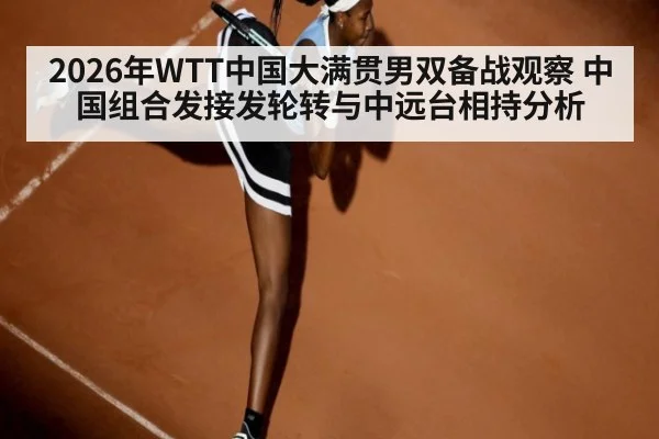 2026年WTT中国大满贯男双备战观察 中国组合发接发轮转与中远台相持分析