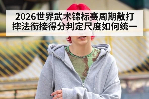 2026世界武术锦标赛周期散打摔法衔接得分判定尺度如何统一