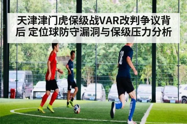 天津津门虎保级战VAR改判争议背后 定位球防守漏洞与保级压力分析